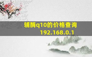 辅酶q10的价格查询 192.168.0.1